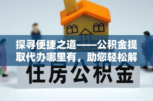 镇赉探寻便捷之道——公积金提取代办哪里有，助您轻松解决资金难题