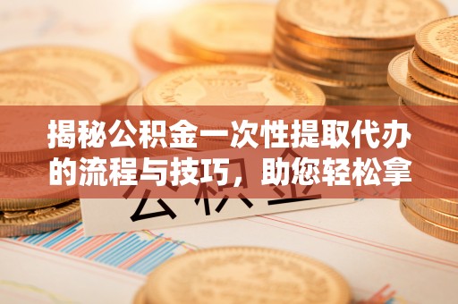 镇赉揭秘公积金一次性提取代办的流程与技巧，助您轻松拿钱！