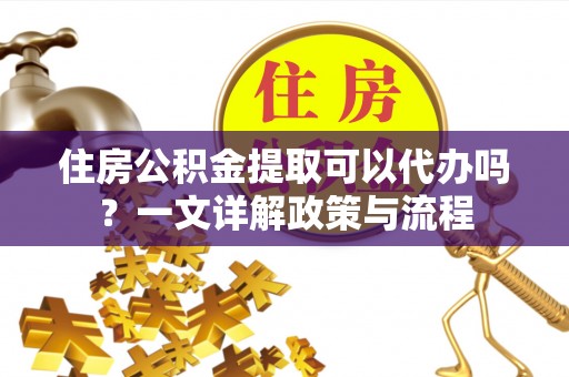 镇赉住房公积金提取可以代办吗？一文详解政策与流程