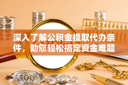 镇赉深入了解公积金提取代办条件，助您轻松搞定资金难题