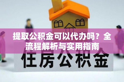 镇赉提取公积金可以代办吗？全流程解析与实用指南