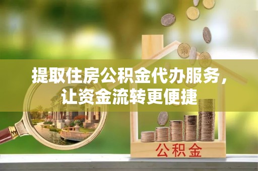 镇赉提取住房公积金代办服务，让资金流转更便捷