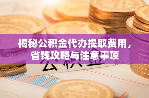 镇赉揭秘公积金代办提取费用，省钱攻略与注意事项