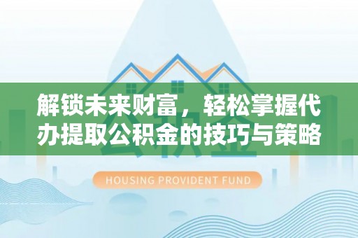 镇赉解锁未来财富，轻松掌握代办提取公积金的技巧与策略