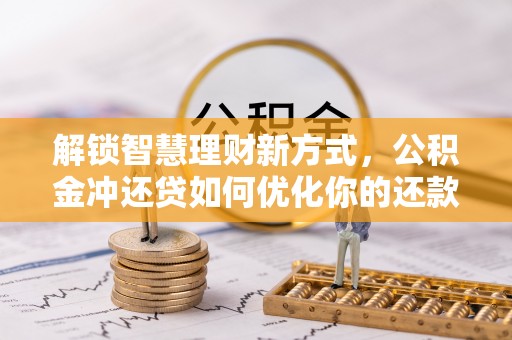 镇赉解锁智慧理财新方式，公积金冲还贷如何优化你的还款计划