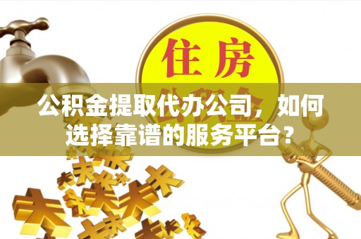 镇赉公积金提取代办公司，如何选择靠谱的服务平台？