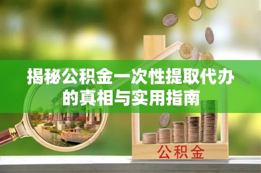 镇赉揭秘公积金一次性提取代办的真相与实用指南