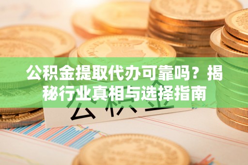 镇赉公积金提取代办可靠吗？揭秘行业真相与选择指南