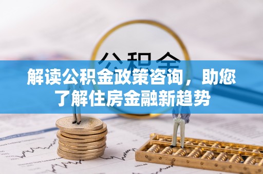 镇赉解读公积金政策咨询，助您了解住房金融新趋势