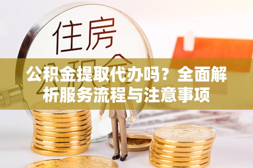 镇赉公积金提取代办吗？全面解析服务流程与注意事项