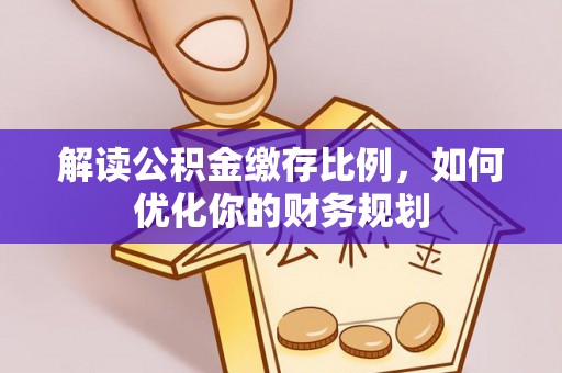 镇赉解读公积金缴存比例，如何优化你的财务规划