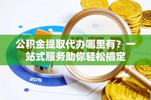 镇赉公积金提取代办哪里有？一站式服务助你轻松搞定