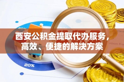 镇赉西安公积金提取代办服务，高效、便捷的解决方案