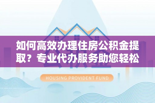 镇赉如何高效办理住房公积金提取？专业代办服务助您轻松搞定