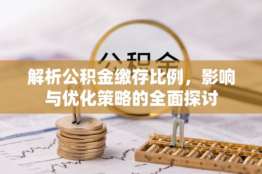 镇赉解析公积金缴存比例，影响与优化策略的全面探讨