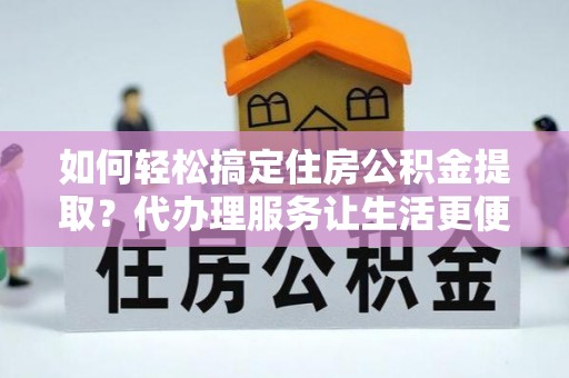 镇赉如何轻松搞定住房公积金提取？代办理服务让生活更便捷！