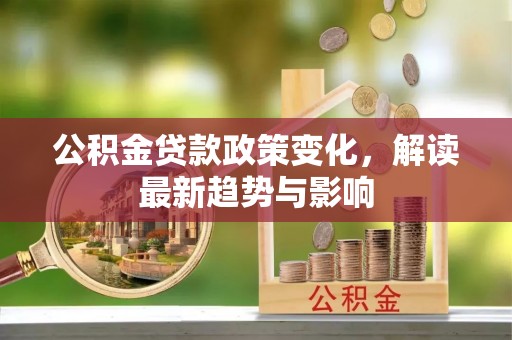 镇赉公积金贷款政策变化，解读最新趋势与影响