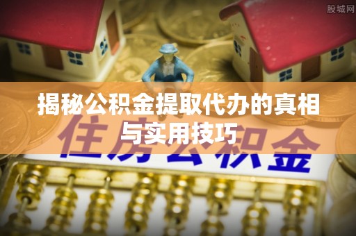 镇赉揭秘公积金提取代办的真相与实用技巧