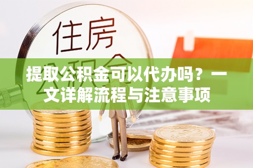 镇赉提取公积金可以代办吗？一文详解流程与注意事项