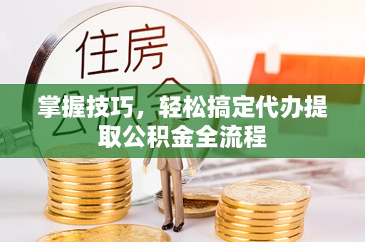 镇赉掌握技巧，轻松搞定代办提取公积金全流程