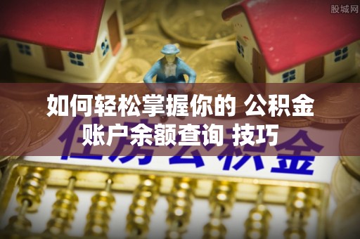 镇赉如何轻松掌握你的 公积金账户余额查询 技巧