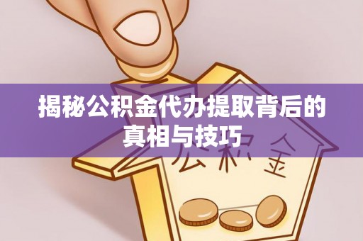 镇赉揭秘公积金代办提取背后的真相与技巧