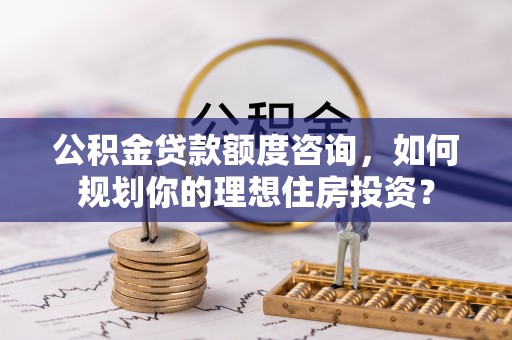 镇赉公积金贷款额度咨询，如何规划你的理想住房投资？