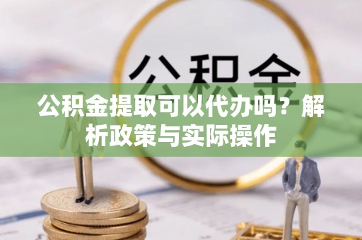 镇赉公积金提取可以代办吗？解析政策与实际操作
