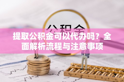 镇赉提取公积金可以代办吗？全面解析流程与注意事项