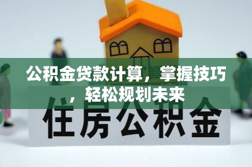 镇赉公积金贷款计算，掌握技巧，轻松规划未来