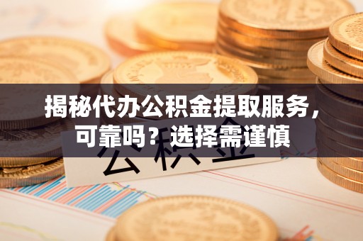 镇赉揭秘代办公积金提取服务，可靠吗？选择需谨慎