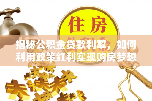 镇赉揭秘公积金贷款利率，如何利用政策红利实现购房梦想？
