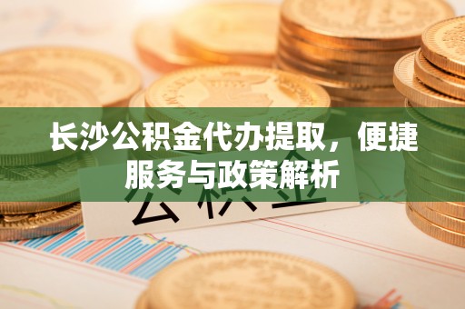 镇赉长沙公积金代办提取，便捷服务与政策解析