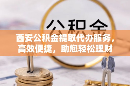 镇赉西安公积金提取代办服务，高效便捷，助您轻松理财