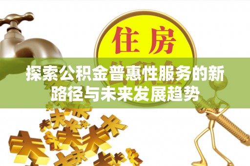镇赉探索公积金普惠性服务的新路径与未来发展趋势