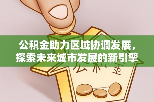 镇赉公积金助力区域协调发展，探索未来城市发展的新引擎