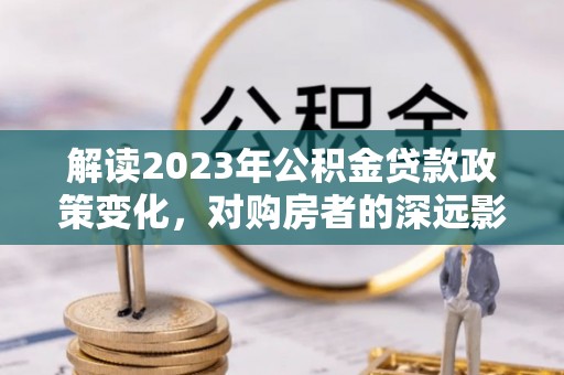 镇赉解读2023年公积金贷款政策变化，对购房者的深远影响