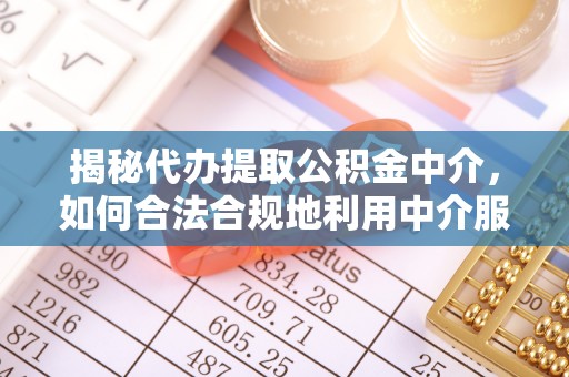 镇赉揭秘代办提取公积金中介，如何合法合规地利用中介服务