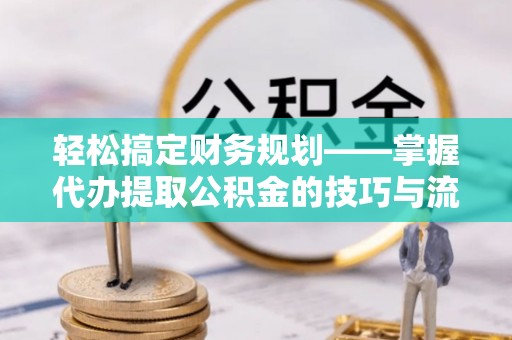 镇赉轻松搞定财务规划——掌握代办提取公积金的技巧与流程
