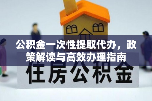 镇赉公积金一次性提取代办，政策解读与高效办理指南