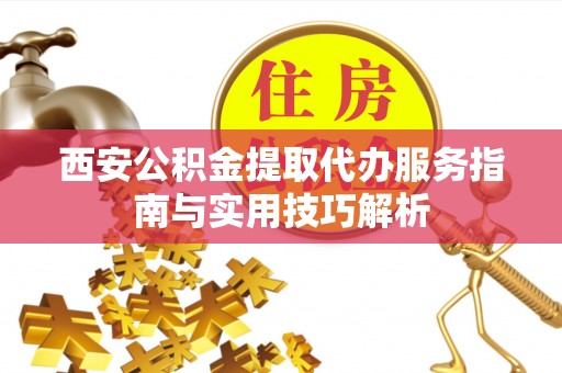 镇赉西安公积金提取代办服务指南与实用技巧解析