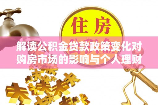 镇赉解读公积金贷款政策变化对购房市场的影响与个人理财规划的启示
