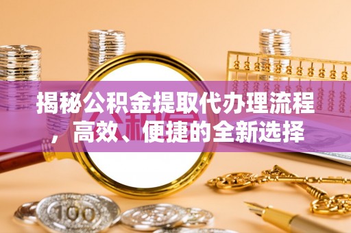 镇赉揭秘公积金提取代办理流程，高效、便捷的全新选择