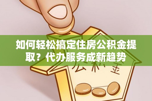 镇赉如何轻松搞定住房公积金提取？代办服务成新趋势