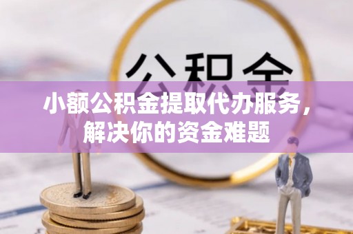 镇赉小额公积金提取代办服务，解决你的资金难题