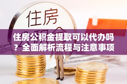 镇赉住房公积金提取可以代办吗？全面解析流程与注意事项