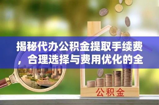 镇赉揭秘代办公积金提取手续费，合理选择与费用优化的全面解析