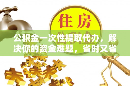 镇赉公积金一次性提取代办，解决你的资金难题，省时又省心