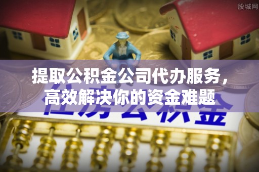 镇赉提取公积金公司代办服务，高效解决你的资金难题