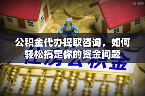 镇赉公积金代办提取咨询，如何轻松搞定你的资金问题